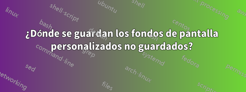 ¿Dónde se guardan los fondos de pantalla personalizados no guardados?