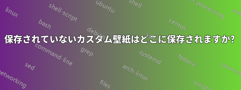 保存されていないカスタム壁紙はどこに保存されますか?