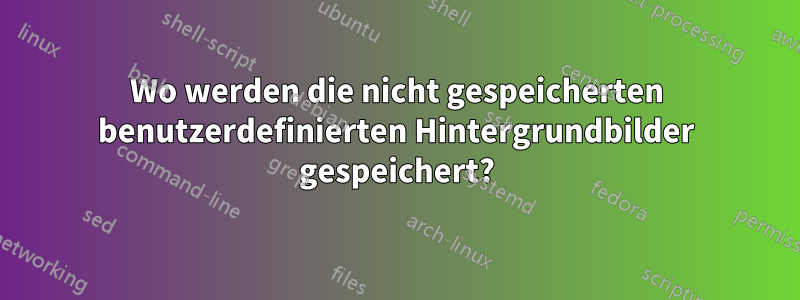 Wo werden die nicht gespeicherten benutzerdefinierten Hintergrundbilder gespeichert?