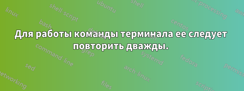 Для работы команды терминала ее следует повторить дважды.