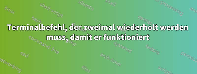 Terminalbefehl, der zweimal wiederholt werden muss, damit er funktioniert