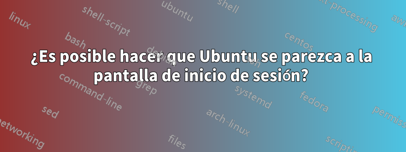 ¿Es posible hacer que Ubuntu se parezca a la pantalla de inicio de sesión?