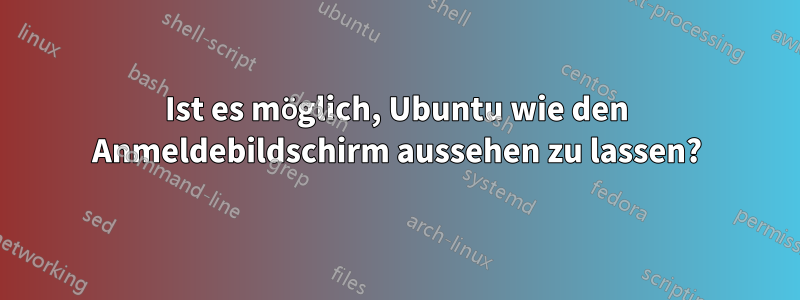 Ist es möglich, Ubuntu wie den Anmeldebildschirm aussehen zu lassen?