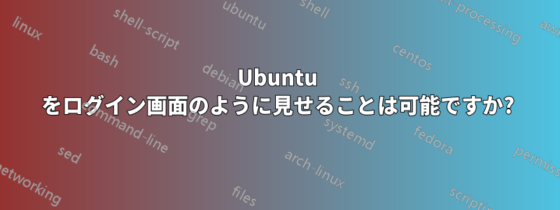 Ubuntu をログイン画面のように見せることは可能ですか?