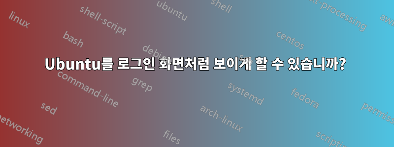 Ubuntu를 로그인 화면처럼 보이게 할 수 있습니까?