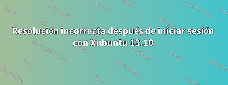 Resolución incorrecta después de iniciar sesión con Xubuntu 13.10