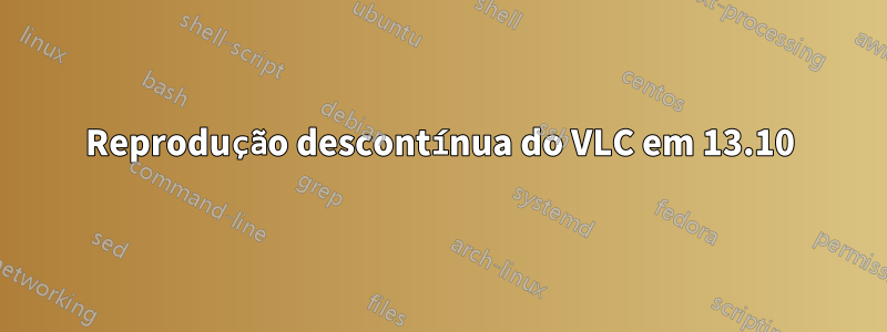 Reprodução descontínua do VLC em 13.10