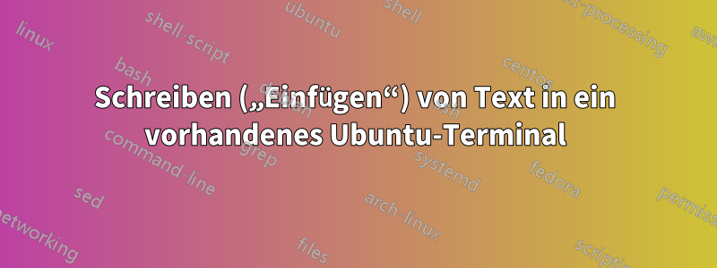 Schreiben („Einfügen“) von Text in ein vorhandenes Ubuntu-Terminal