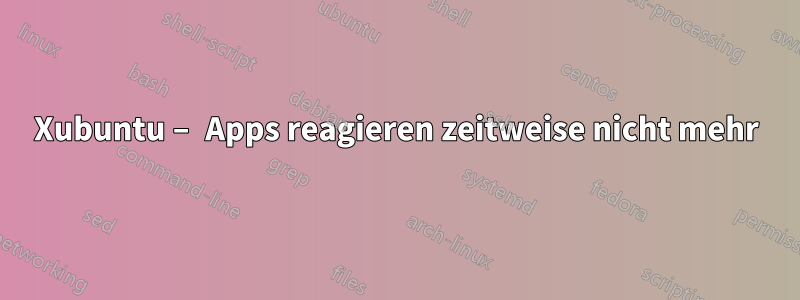 Xubuntu – Apps reagieren zeitweise nicht mehr