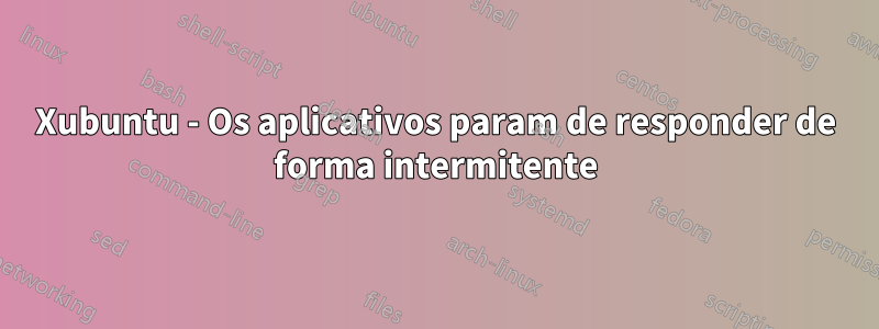 Xubuntu - Os aplicativos param de responder de forma intermitente