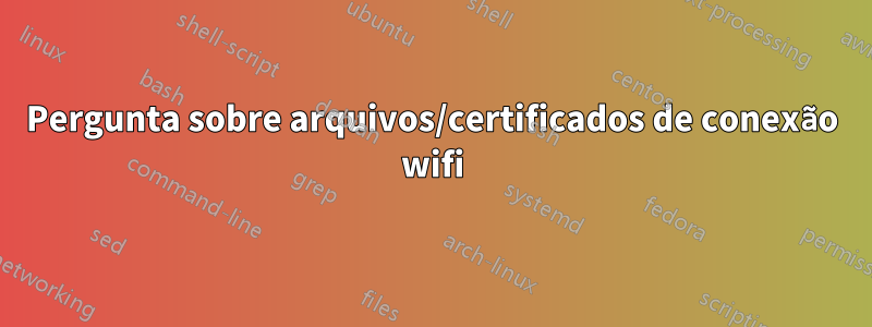 Pergunta sobre arquivos/certificados de conexão wifi