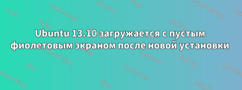 Ubuntu 13.10 загружается с пустым фиолетовым экраном после новой установки