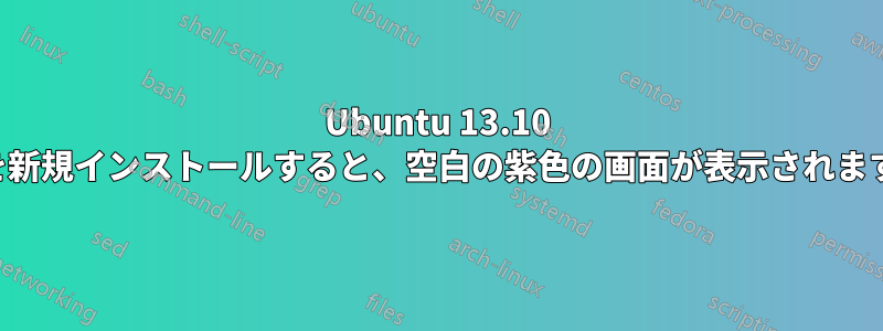 Ubuntu 13.10 を新規インストールすると、空白の紫色の画面が表示されます