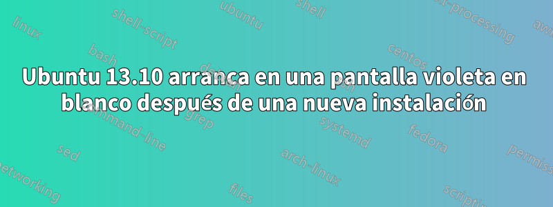 Ubuntu 13.10 arranca en una pantalla violeta en blanco después de una nueva instalación