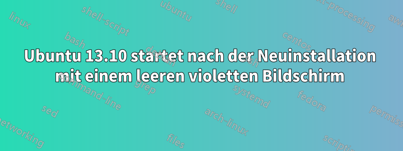 Ubuntu 13.10 startet nach der Neuinstallation mit einem leeren violetten Bildschirm