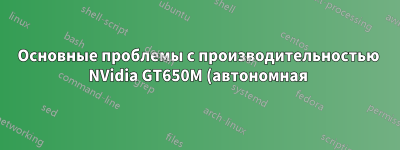 Основные проблемы с производительностью NVidia GT650M (автономная) 13.04 / 13.10
