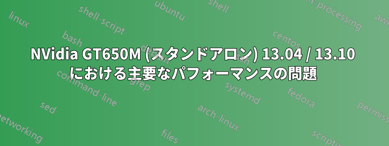 NVidia GT650M (スタンドアロン) 13.04 / 13.10 における主要なパフォーマンスの問題