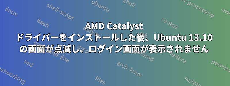 AMD Catalyst ドライバーをインストールした後、Ubuntu 13.10 の画面が点滅し、ログイン画面が表示されません