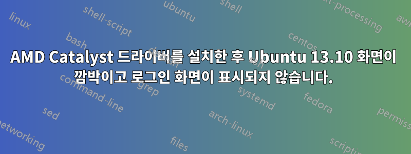 AMD Catalyst 드라이버를 설치한 후 Ubuntu 13.10 화면이 깜박이고 로그인 화면이 표시되지 않습니다.