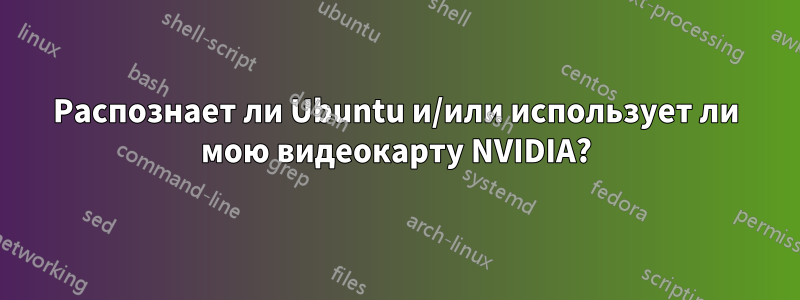 Распознает ли Ubuntu и/или использует ли мою видеокарту NVIDIA?