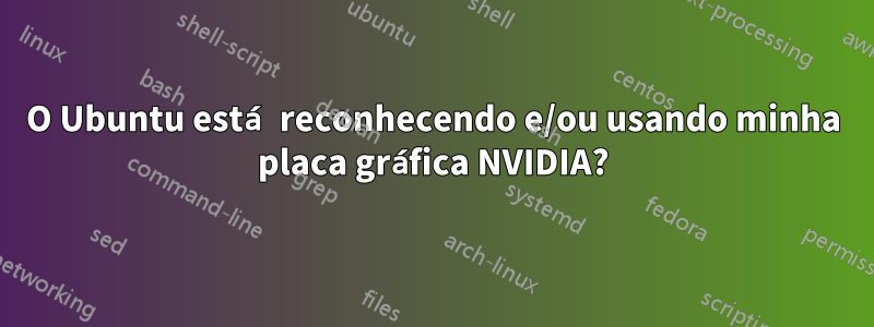 O Ubuntu está reconhecendo e/ou usando minha placa gráfica NVIDIA?