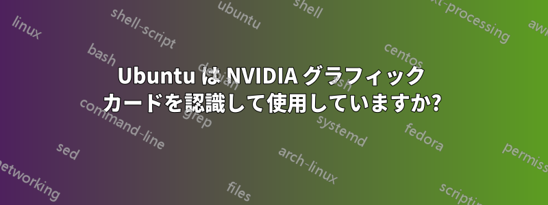 Ubuntu は NVIDIA グラフィック カードを認識して使用していますか?