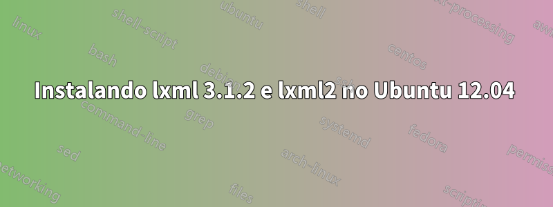 Instalando lxml 3.1.2 e lxml2 no Ubuntu 12.04