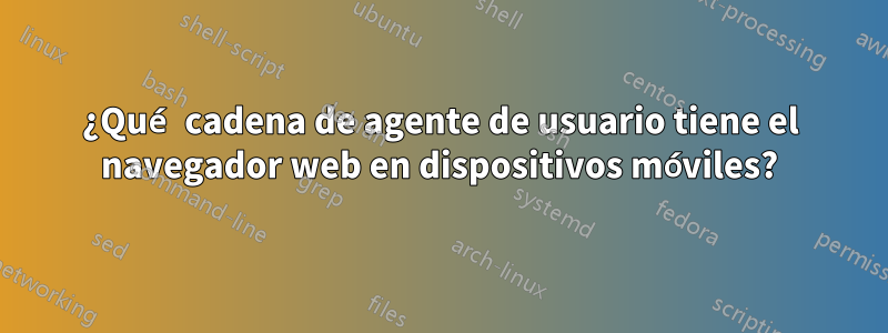 ¿Qué cadena de agente de usuario tiene el navegador web en dispositivos móviles?