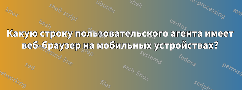 Какую строку пользовательского агента имеет веб-браузер на мобильных устройствах?