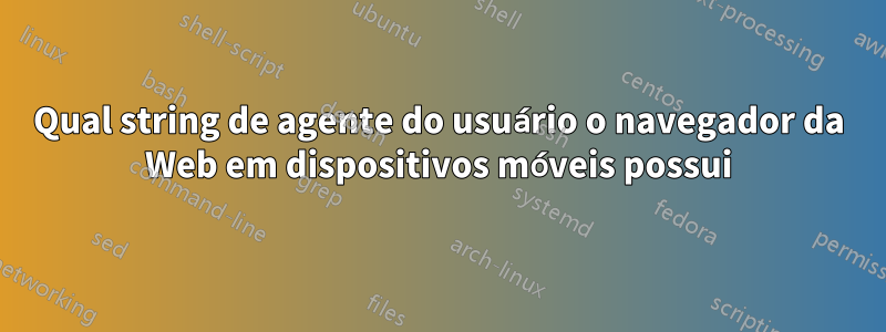 Qual string de agente do usuário o navegador da Web em dispositivos móveis possui