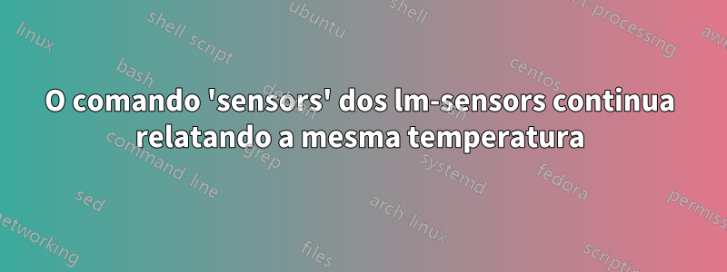 O comando 'sensors' dos lm-sensors continua relatando a mesma temperatura