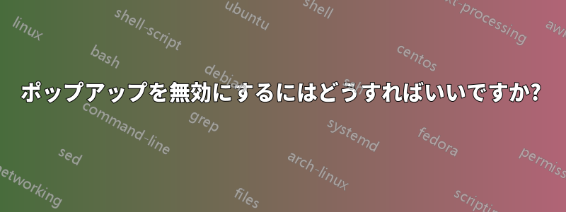 ポップアップを無効にするにはどうすればいいですか?