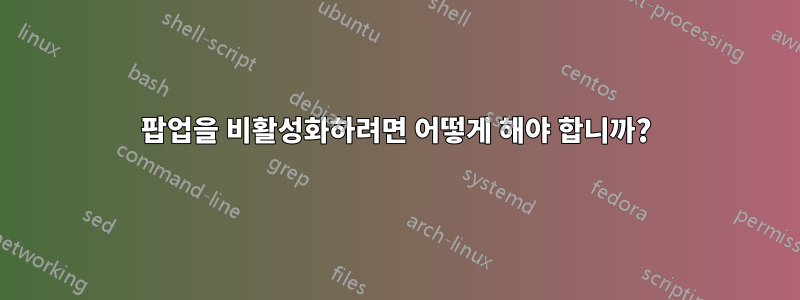 팝업을 비활성화하려면 어떻게 해야 합니까?