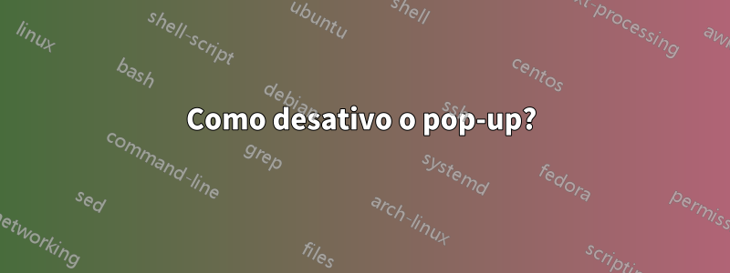 Como desativo o pop-up?