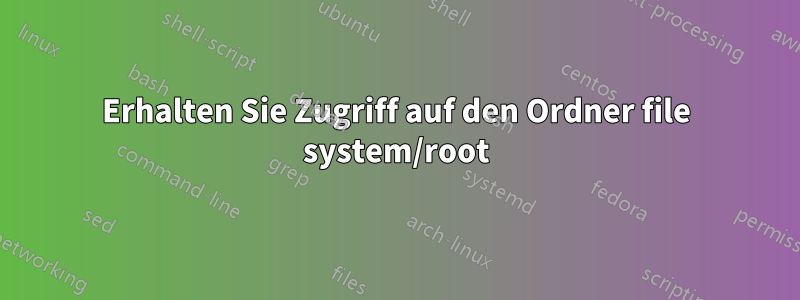 Erhalten Sie Zugriff auf den Ordner file system/root