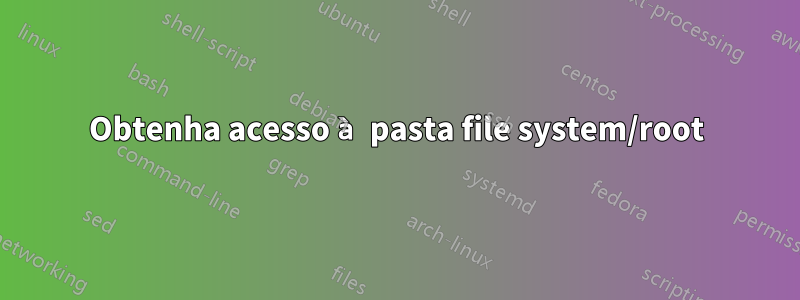 Obtenha acesso à pasta file system/root