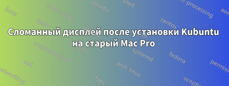 Сломанный дисплей после установки Kubuntu на старый Mac Pro