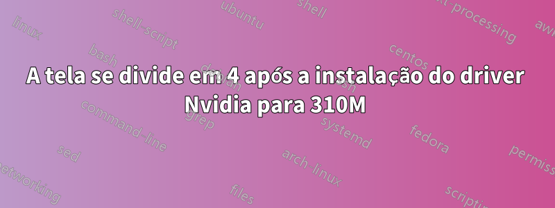 A tela se divide em 4 após a instalação do driver Nvidia para 310M