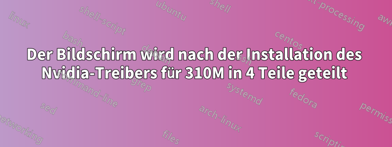 Der Bildschirm wird nach der Installation des Nvidia-Treibers für 310M in 4 Teile geteilt