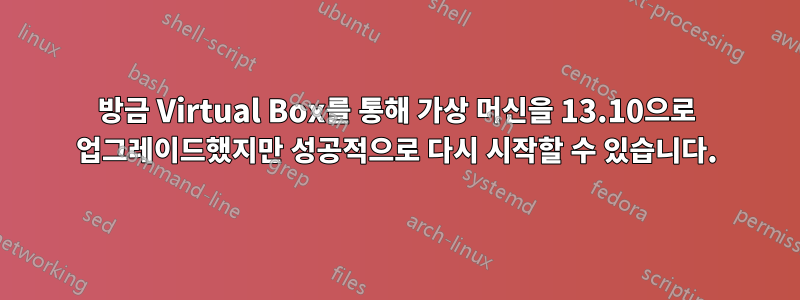 방금 Virtual Box를 통해 가상 머신을 13.10으로 업그레이드했지만 성공적으로 다시 시작할 수 있습니다.