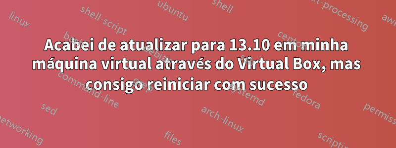 Acabei de atualizar para 13.10 em minha máquina virtual através do Virtual Box, mas consigo reiniciar com sucesso