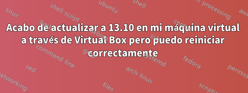 Acabo de actualizar a 13.10 en mi máquina virtual a través de Virtual Box pero puedo reiniciar correctamente