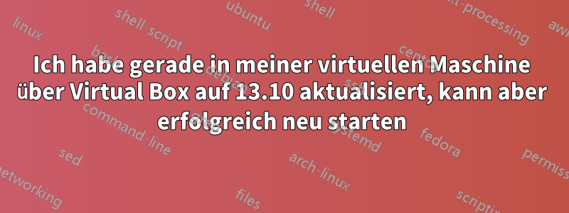 Ich habe gerade in meiner virtuellen Maschine über Virtual Box auf 13.10 aktualisiert, kann aber erfolgreich neu starten