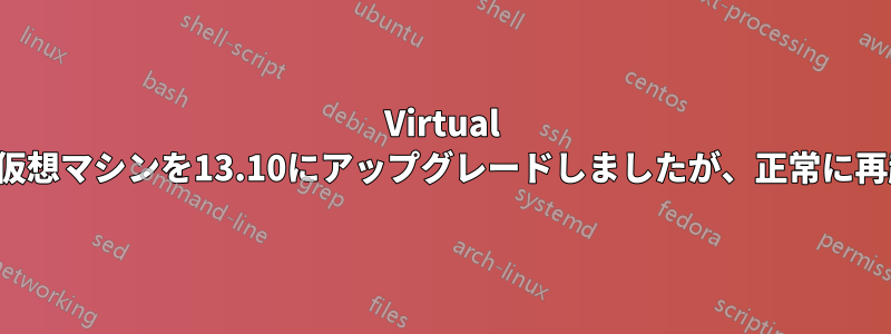 Virtual Boxを介して仮想マシンを13.10にアップグレードしましたが、正常に再起動できます