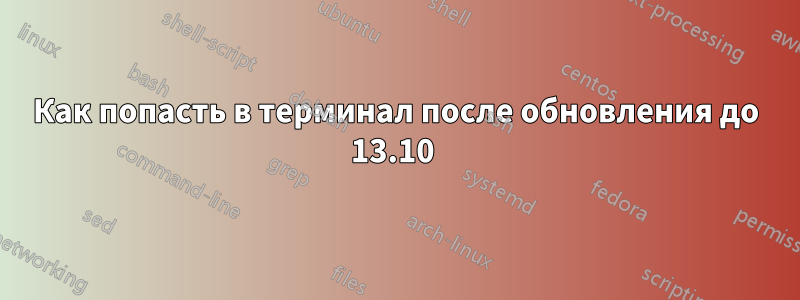 Как попасть в терминал после обновления до 13.10 