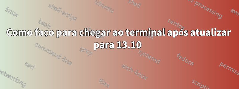 Como faço para chegar ao terminal após atualizar para 13.10 