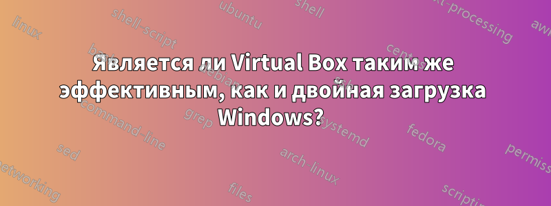 Является ли Virtual Box таким же эффективным, как и двойная загрузка Windows? 