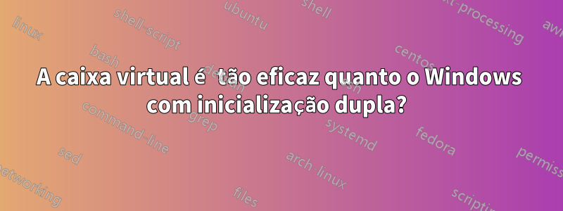 A caixa virtual é tão eficaz quanto o Windows com inicialização dupla? 