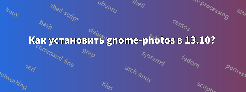 Как установить gnome-photos в 13.10?