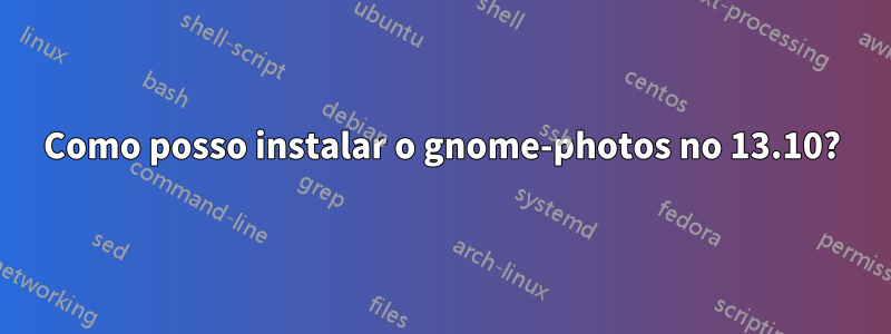 Como posso instalar o gnome-photos no 13.10?